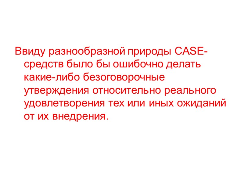 Ввиду разнообразной природы CASE-средств было бы ошибочно делать какие-либо безоговорочные утверждения относительно реального удовлетворения